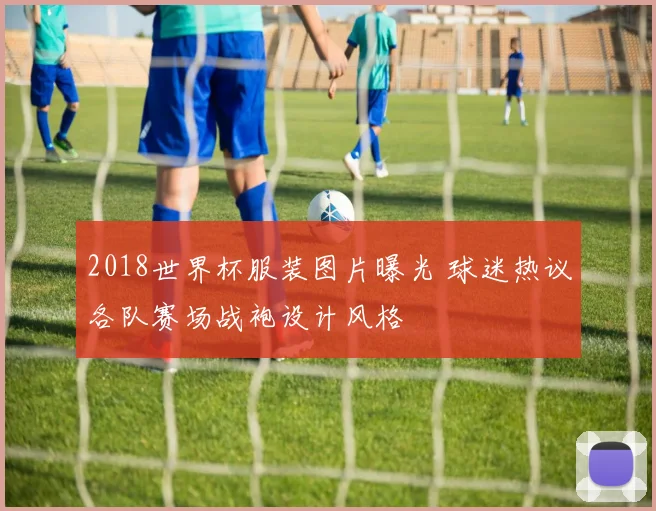 2018世界杯服装图片曝光 球迷热议各队赛场战袍设计风格