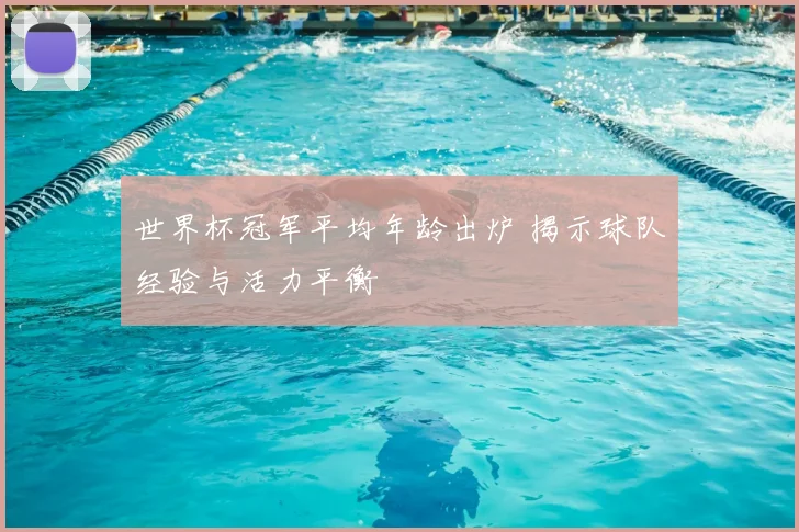 世界杯冠军平均年龄出炉 揭示球队经验与活力平衡