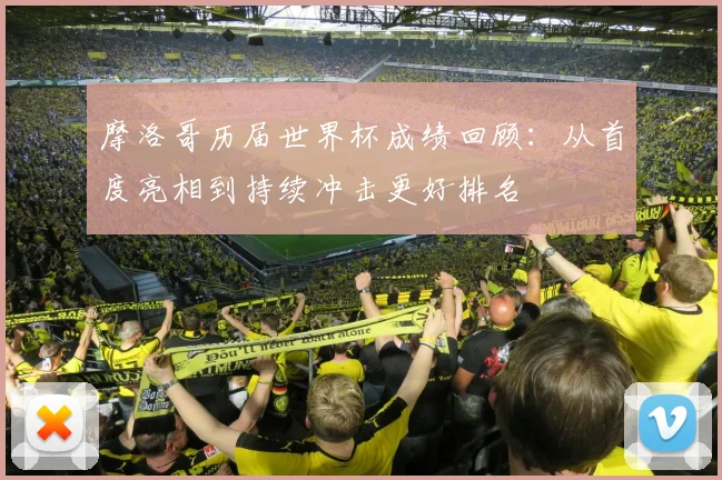 摩洛哥历届世界杯成绩回顾:从首度亮相到持续冲击更好排名