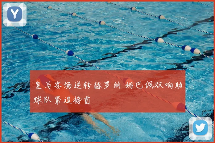 皇马客场逆转赫罗纳 姆巴佩双响助球队紧追榜首