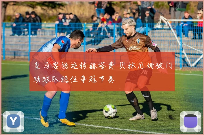 皇马客场逆转赫塔费 贝林厄姆破门助球队稳住争冠节奏