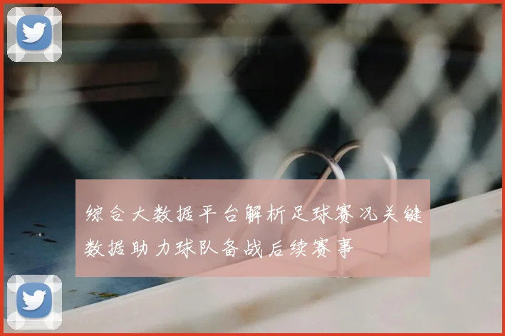 综合大数据平台解析足球赛况关键数据助力球队备战后续赛事