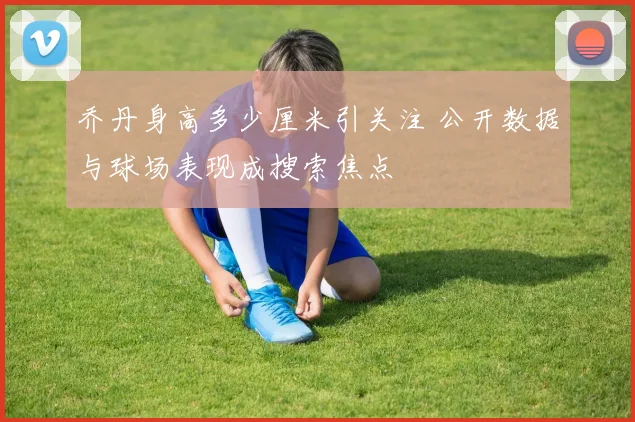 乔丹身高多少厘米引关注 公开数据与球场表现成搜索焦点