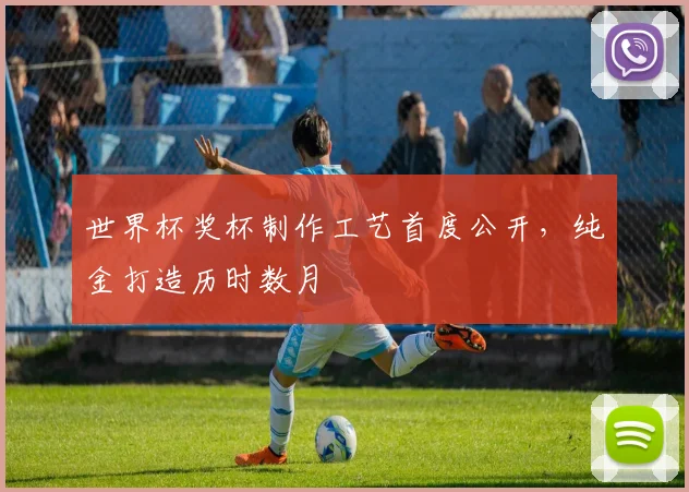 世界杯奖杯制作工艺首度公开，纯金打造历时数月